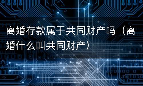 离婚存款属于共同财产吗（离婚什么叫共同财产）