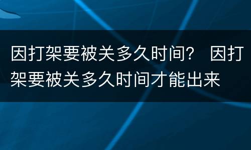 因打架要被关多久时间？ 因打架要被关多久时间才能出来