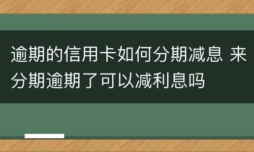 逾期的信用卡如何分期减息 来分期逾期了可以减利息吗