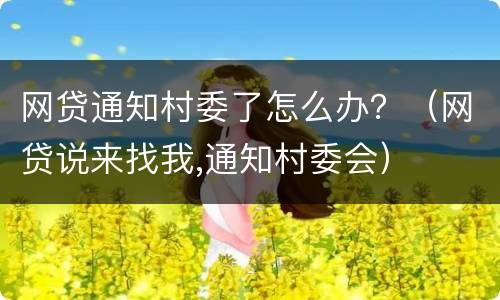 网贷通知村委了怎么办？（网贷说来找我,通知村委会）