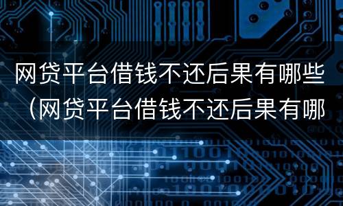 网贷平台借钱不还后果有哪些（网贷平台借钱不还后果有哪些危害）