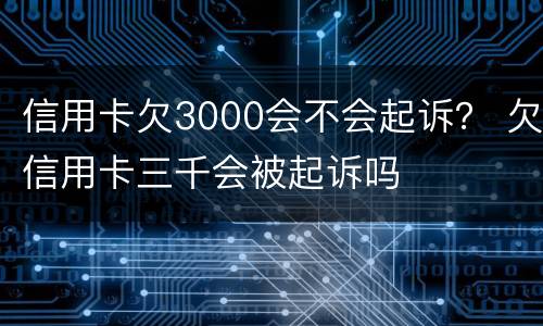 信用卡欠3000会不会起诉？ 欠信用卡三千会被起诉吗