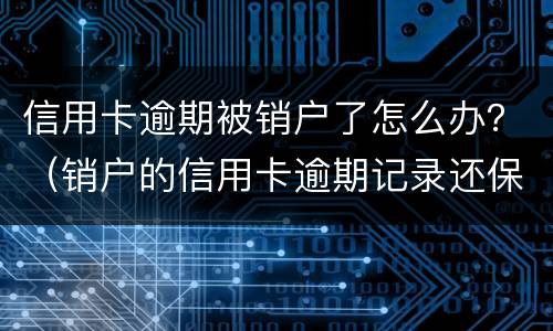 信用卡逾期被销户了怎么办？（销户的信用卡逾期记录还保留）