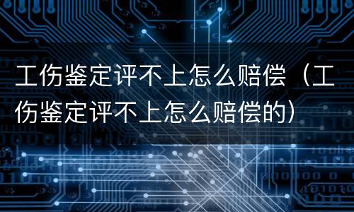 工伤鉴定评不上怎么赔偿（工伤鉴定评不上怎么赔偿的）