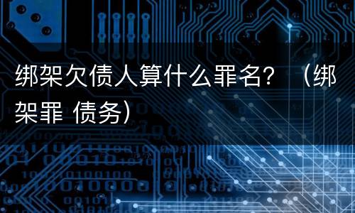 绑架欠债人算什么罪名？（绑架罪 债务）