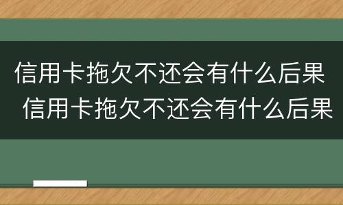 信用卡拖欠不还会有什么后果 信用卡拖欠不还会有什么后果呢