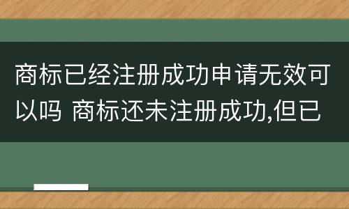 商标已经注册成功申请无效可以吗 商标还未注册成功,但已申请注册成功,可用吗