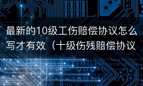 最新的10级工伤赔偿协议怎么写才有效（十级伤残赔偿协议怎么写）