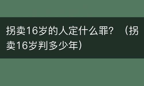 拐卖16岁的人定什么罪？（拐卖16岁判多少年）