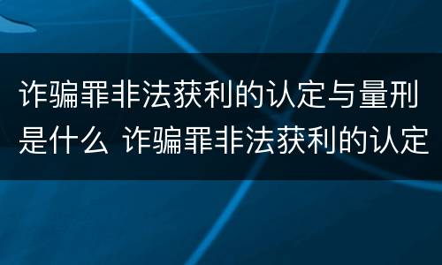 诈骗罪非法获利的认定与量刑是什么 诈骗罪非法获利的认定与量刑是什么区别