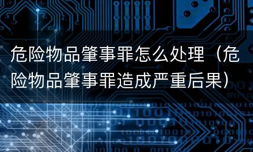 危险物品肇事罪怎么处理（危险物品肇事罪造成严重后果）