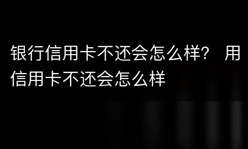 银行信用卡不还会怎么样？ 用信用卡不还会怎么样