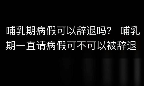 哺乳期病假可以辞退吗？ 哺乳期一直请病假可不可以被辞退