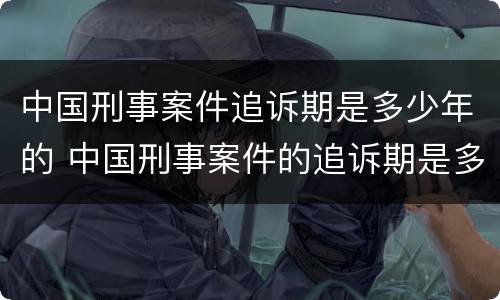 中国刑事案件追诉期是多少年的 中国刑事案件的追诉期是多久