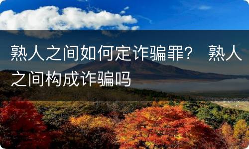 熟人之间如何定诈骗罪？ 熟人之间构成诈骗吗