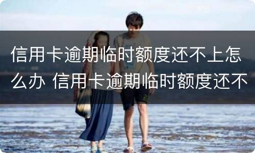 信用卡逾期临时额度还不上怎么办 信用卡逾期临时额度还不上怎么办呢