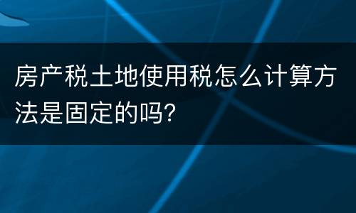 房产税土地使用税怎么计算方法是固定的吗？