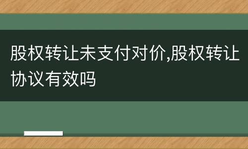 股权转让未支付对价,股权转让协议有效吗