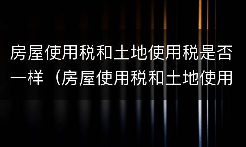 房屋使用税和土地使用税是否一样（房屋使用税和土地使用税是否一样收取）
