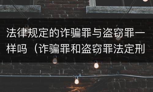 法律规定的诈骗罪与盗窃罪一样吗（诈骗罪和盗窃罪法定刑的区别）