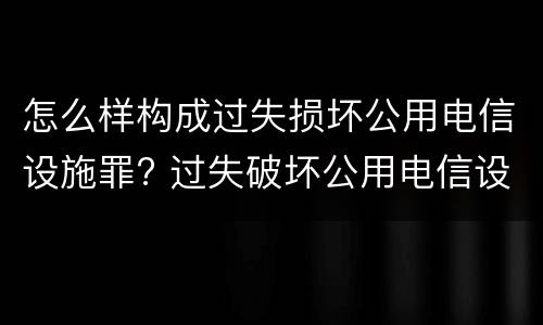怎么样构成过失损坏公用电信设施罪? 过失破坏公用电信设施罪立案追诉标准