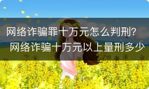 网络诈骗罪十万元怎么判刑？ 网络诈骗十万元以上量刑多少