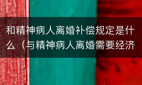 和精神病人离婚补偿规定是什么（与精神病人离婚需要经济补偿吗）