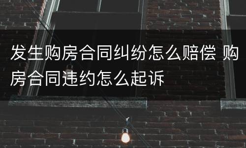 发生购房合同纠纷怎么赔偿 购房合同违约怎么起诉