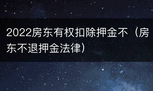 2022房东有权扣除押金不（房东不退押金法律）