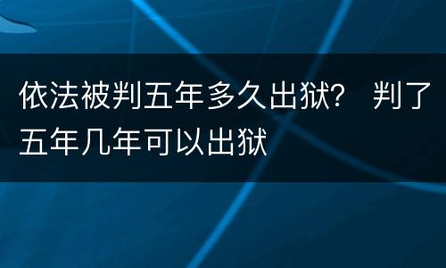 依法被判五年多久出狱？ 判了五年几年可以出狱