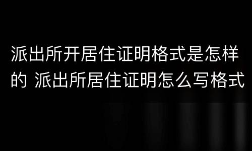 派出所开居住证明格式是怎样的 派出所居住证明怎么写格式
