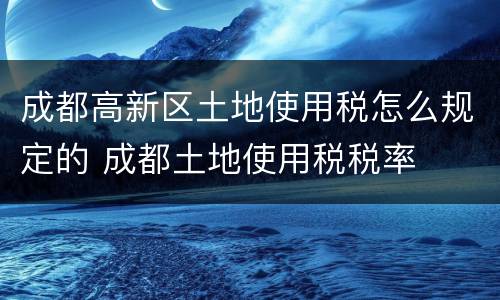 成都高新区土地使用税怎么规定的 成都土地使用税税率
