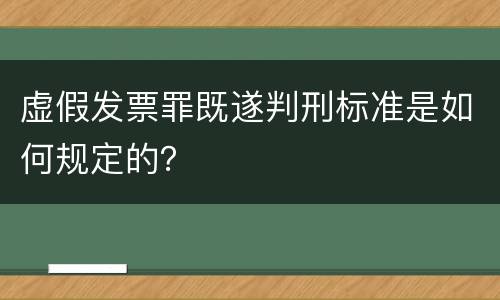 虚假发票罪既遂判刑标准是如何规定的？