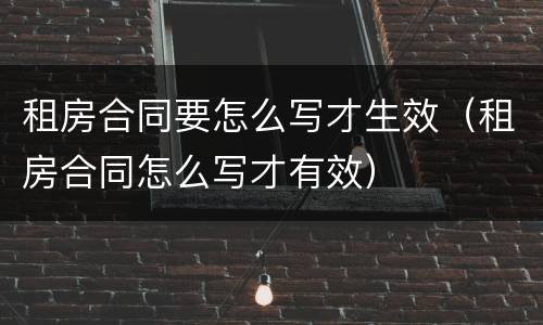 租房合同要怎么写才生效（租房合同怎么写才有效）