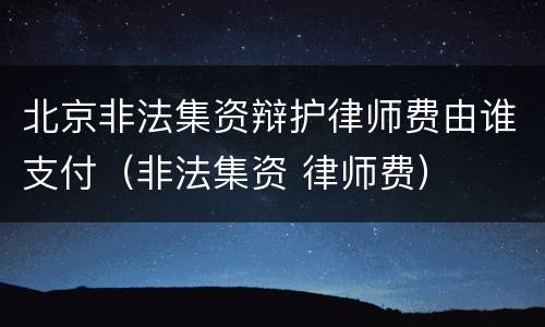北京非法集资辩护律师费由谁支付（非法集资 律师费）