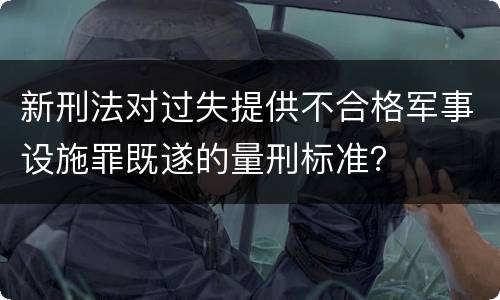 新刑法对过失提供不合格军事设施罪既遂的量刑标准？