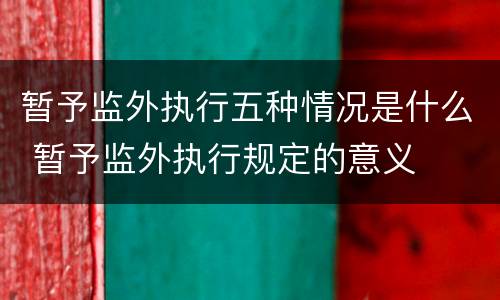 暂予监外执行五种情况是什么 暂予监外执行规定的意义