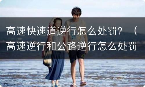 高速快速道逆行怎么处罚？（高速逆行和公路逆行怎么处罚）