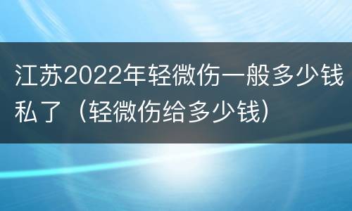 江苏2022年轻微伤一般多少钱私了（轻微伤给多少钱）
