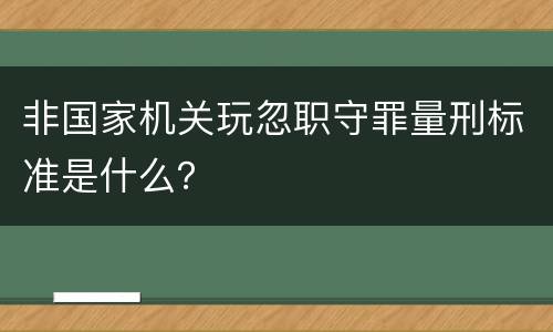 非国家机关玩忽职守罪量刑标准是什么？