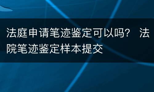 法庭申请笔迹鉴定可以吗？ 法院笔迹鉴定样本提交