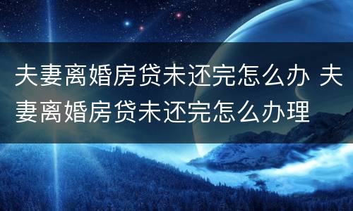 夫妻离婚房贷未还完怎么办 夫妻离婚房贷未还完怎么办理