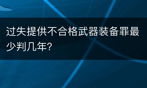 过失提供不合格武器装备罪最少判几年？