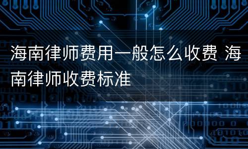 海南律师费用一般怎么收费 海南律师收费标准