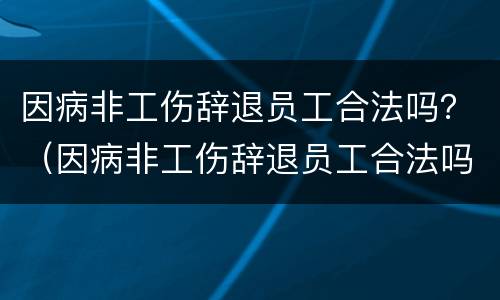 因病非工伤辞退员工合法吗？（因病非工伤辞退员工合法吗）