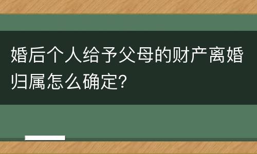 婚后个人给予父母的财产离婚归属怎么确定？