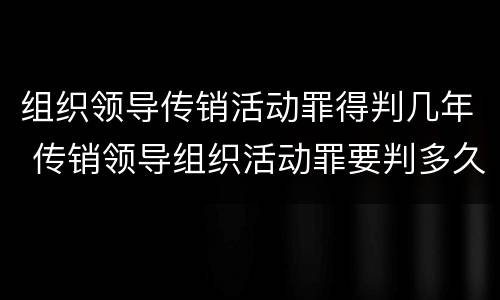 组织领导传销活动罪得判几年 传销领导组织活动罪要判多久