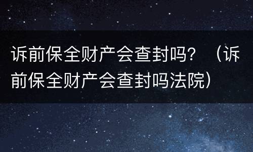 诉前保全财产会查封吗？（诉前保全财产会查封吗法院）