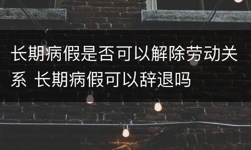 长期病假是否可以解除劳动关系 长期病假可以辞退吗