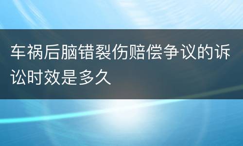 车祸后脑错裂伤赔偿争议的诉讼时效是多久